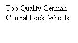 Text Box: Top Quality German 
Central Lock Wheels
 
