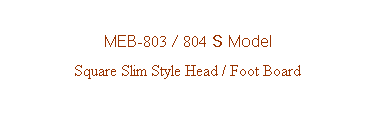 Text Box: MEB-803 / 804 S Model
Square Slim Style Head / Foot Board


