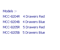 Text Box:  
Models :-
MCC-8204R   4 Drawers Red
MCC-8204B   4 Drawers Blue
MCC-8205R   5 Drawers Red
MCC-8205B   5 Drawers Blue
 

